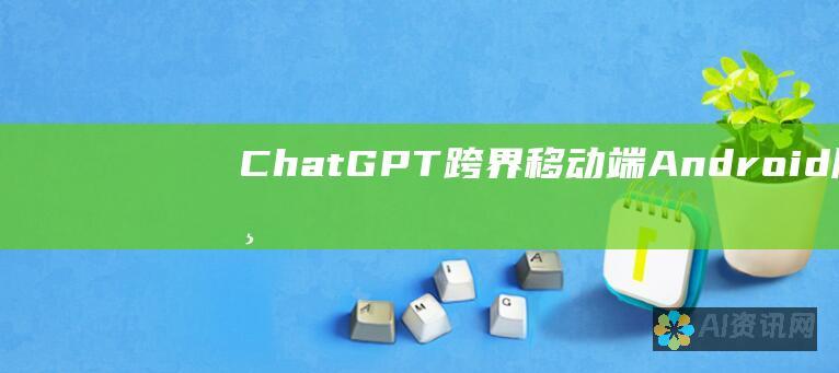 ChatGPT 跨界移动端：Android 版上线，释放 AI 潜力