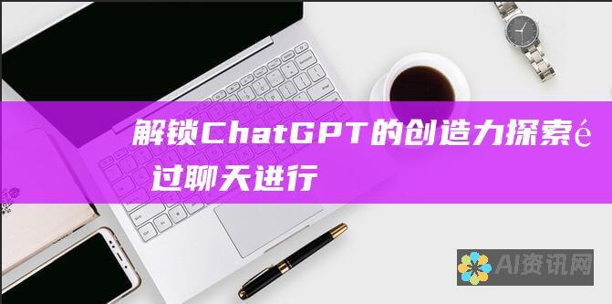 解锁ChatGPT的创造力：探索通过聊天进行文本生成和翻译的创新方法