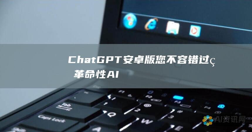 ChatGPT 安卓版：您不容错过的革命性 AI聊天助手