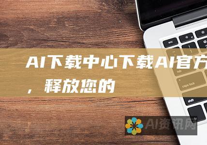 AI 下载中心：下载 AI 官方版 1.0，释放您的 AI 潜力