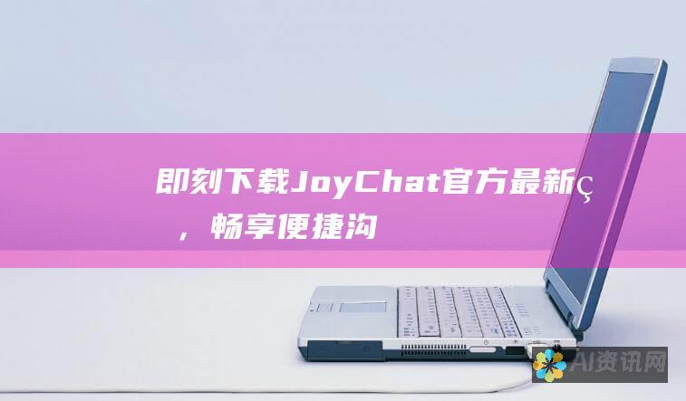 即刻下载 JoyChat 官方最新版，畅享便捷沟通