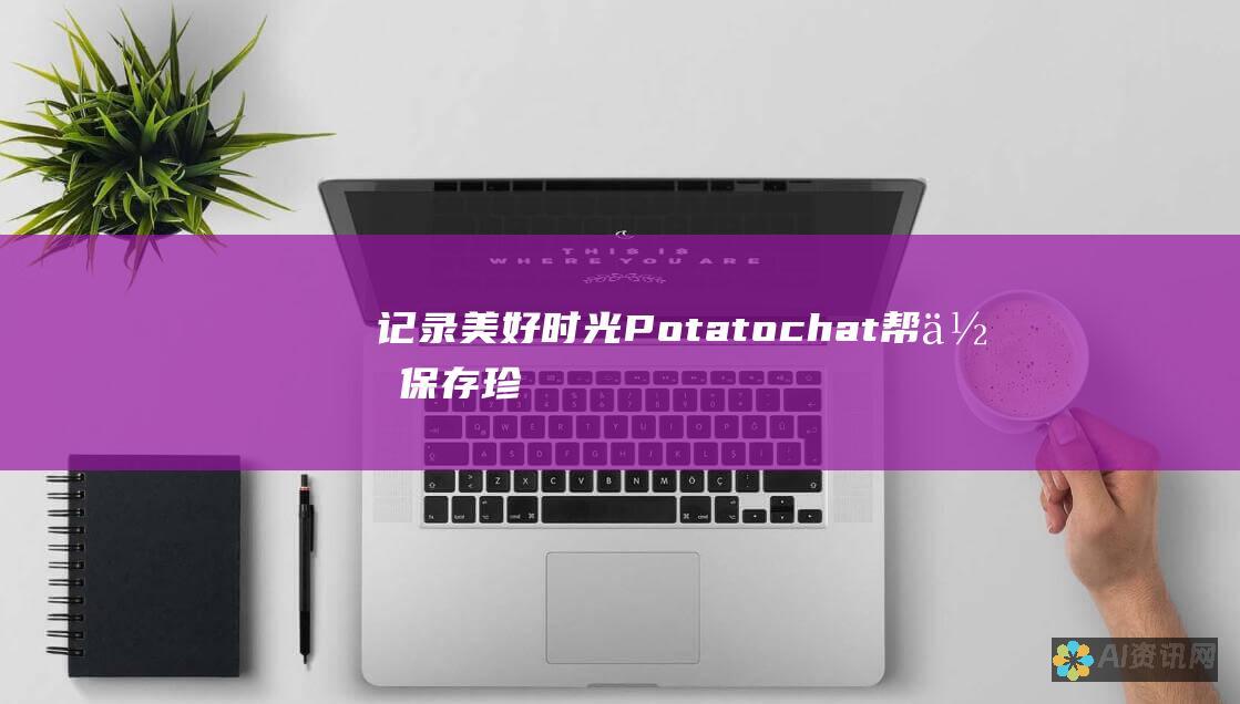 记录美好时光：Potatochat 帮你保存珍贵的回忆，让美好的瞬间长存。