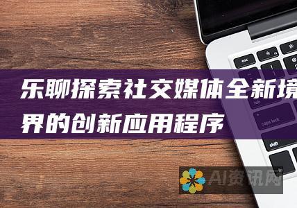 乐聊：探索社交媒体全新境界的创新应用程序