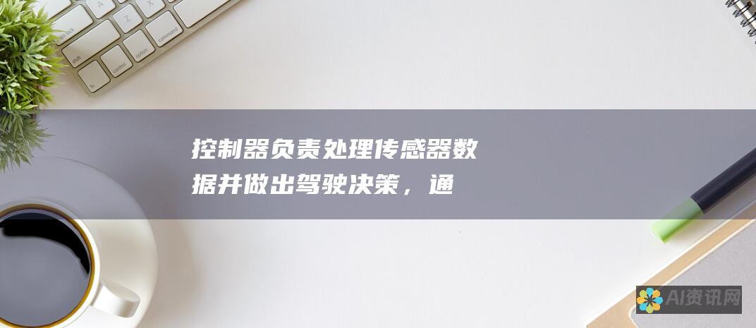 控制器：负责处理传感器数据并做出驾驶决策，通常基于人工智能算法。