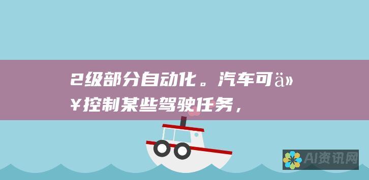 2 级：部分自动化。汽车可以控制某些驾驶任务，例如加速、制动和转向，但驾驶者仍需要对整体驾驶情况负责。