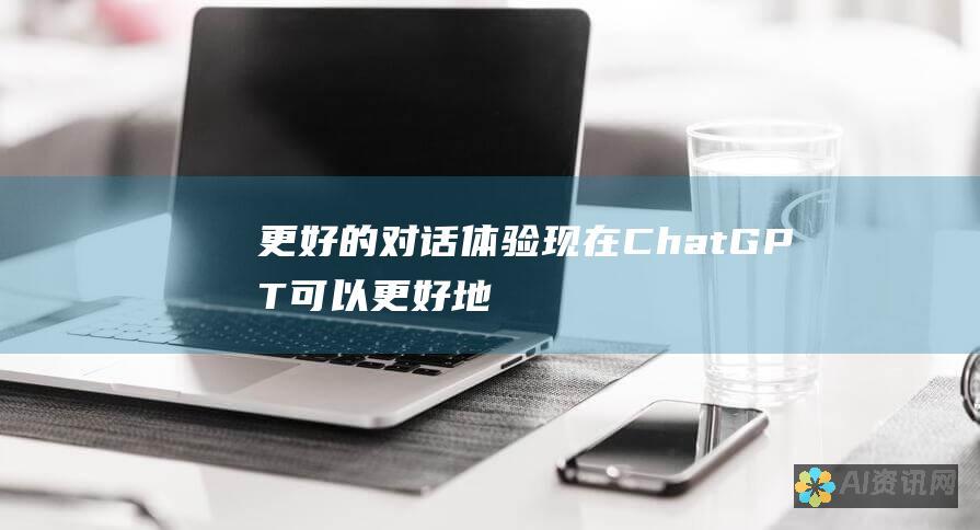 更好的对话体验：现在 ChatGPT 可以更好地理解上下文，保持对话连贯性，并生成更自然的文本。