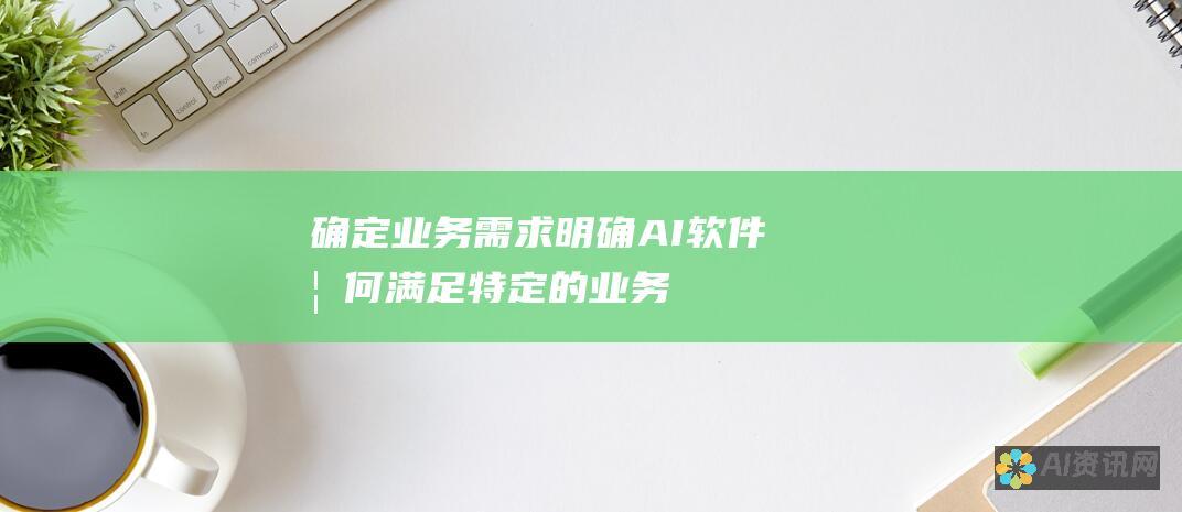 确定业务需求：明确 AI 软件如何满足特定的业务需求和目标。