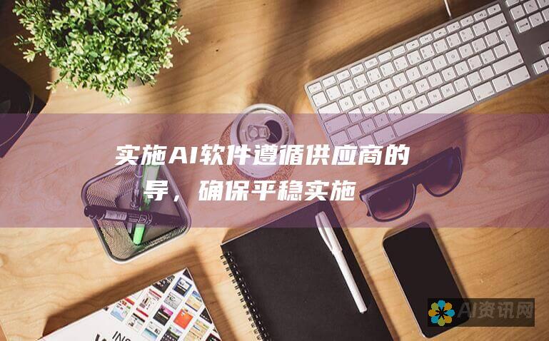 实施 AI 软件：遵循供应商的指导，确保平稳实施，并培训员工使用新系统。