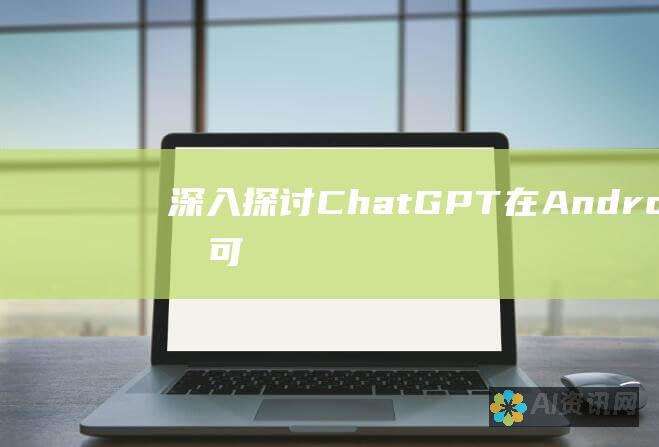 深入探讨 ChatGPT 在 Android 上的可用性：替代方案、兼容性和潜在开发