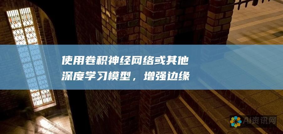 使用卷积神经网络或其他深度学习模型，增强边缘和纹理的对比度和清晰度。