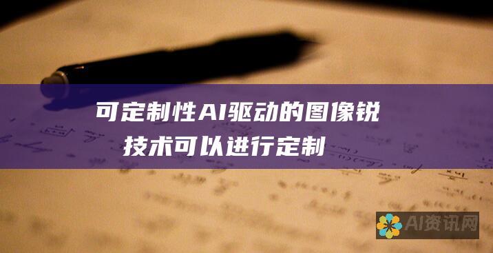 可定制性：AI 驱动的图像锐化技术可以进行定制，以满足不同的锐化要求。用户可以调整锐化强度、边缘增强程度和降噪程度等参数，以获得最优的锐化效果。