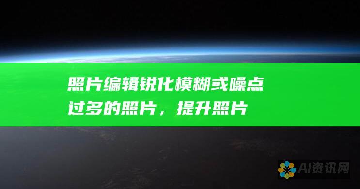 照片编辑：锐化模糊或噪点过多的照片，提升照片的清晰度和细节。