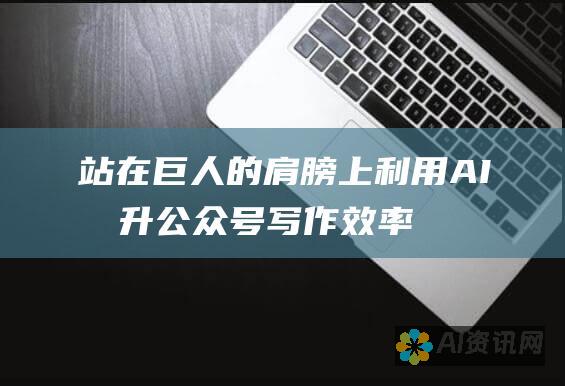 站在巨人的肩膀上：利用 AI 提升公众号写作效率和质量