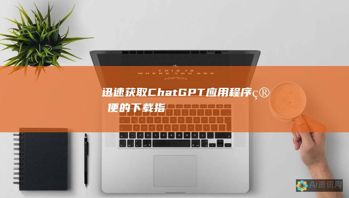 迅速获取 ChatGPT 应用程序：简便的下载指南，助你轻松连接