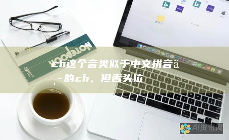 ch：这个音类似于中文拼音中的 ch，但舌头位置稍靠前。你可以想象正在轻轻地说 出 字。