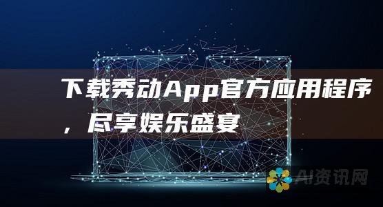 下载秀动App：官方应用程序，尽享娱乐盛宴