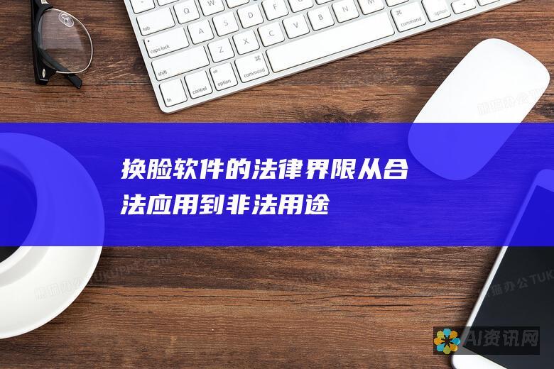 换脸软件的法律界限：从合法应用到非法用途