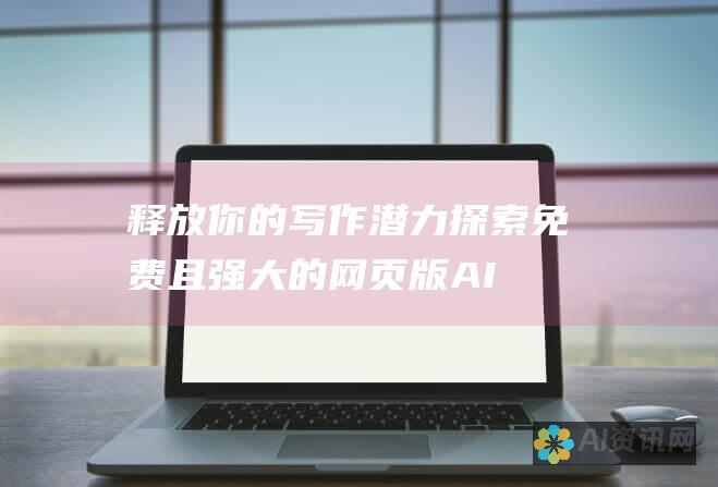 释放你的写作潜力：探索免费且强大的网页版 AI 写作软件，助你轻松撰写精彩内容