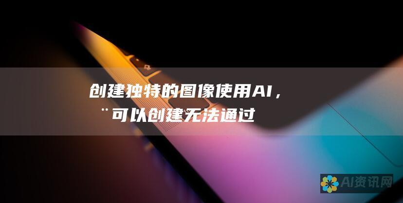 创建独特的图像：使用 AI，您可以创建无法通过其他方式创建的独一无二的图像。