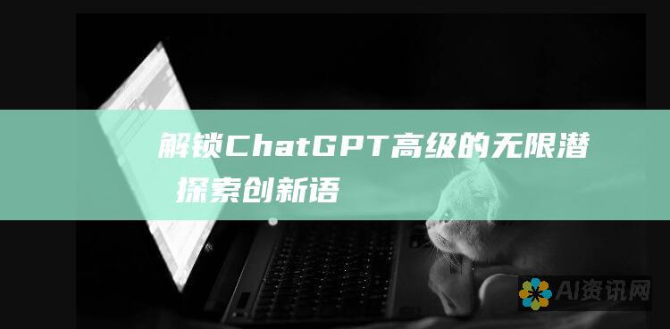 解锁 ChatGPT 高级的无限潜力：探索创新语言模型的强大功能