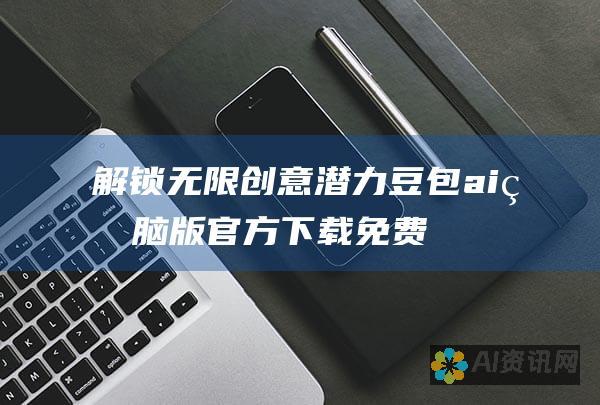 解锁无限创意潜力：豆包ai电脑版官方下载免费版，助您高效工作！