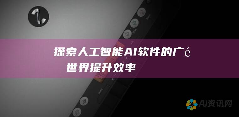 探索人工智能 (AI) 软件的广阔世界：提升效率和洞察