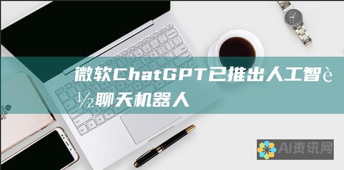 微软 ChatGPT 已推出：人工智能聊天机器人迈向新时代