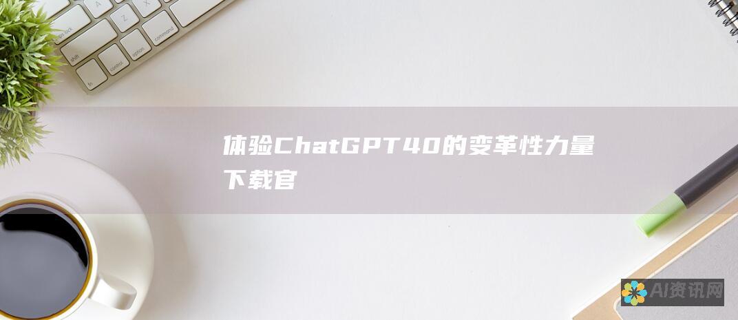 体验 ChatGPT 4.0 的变革性力量：下载官方应用程序，开启无限的可能性