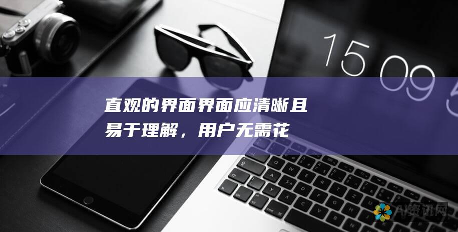 直观的界面：界面应清晰且易于理解，用户无需花费大量时间学习如何使用它。