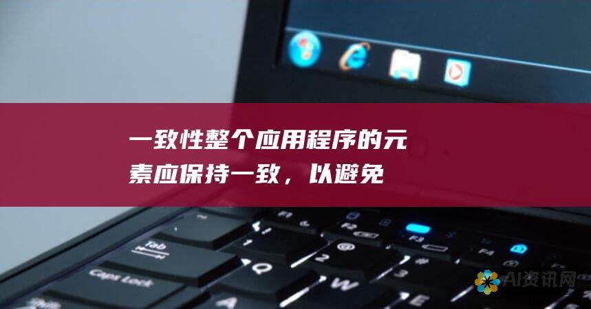 一致性：整个应用程序的元素应保持一致，以避免用户感到困惑或迷失。