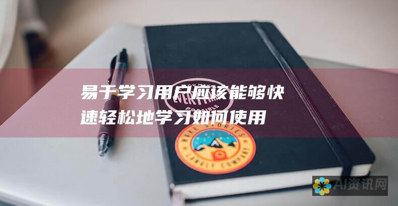 易于学习：用户应该能够快速轻松地学习如何使用应用程序。