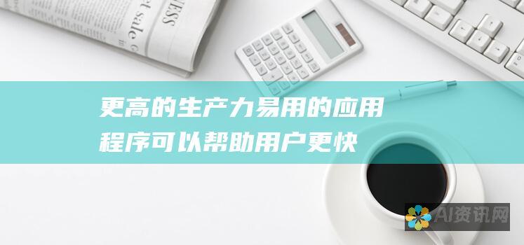 更高的生产力：易用的应用程序可以帮助用户更快更有效地完成任务。