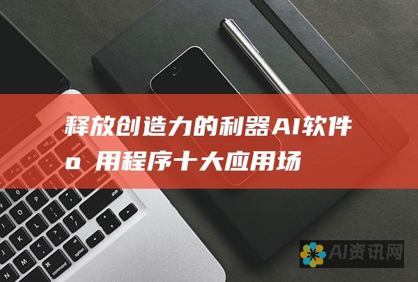 释放创造力的利器：AI 软件应用程序十大应用场景，让你事半功倍