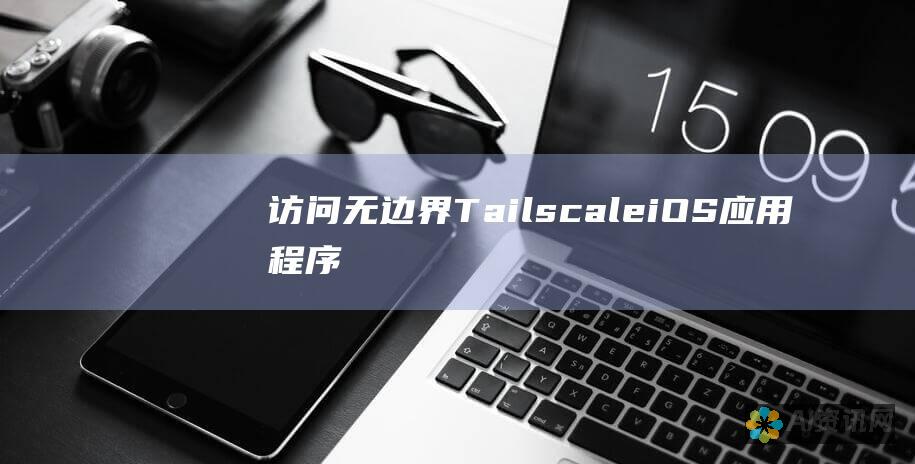 访问无边界：Tailscale iOS应用程序下载，体验无缝的远程网络连接