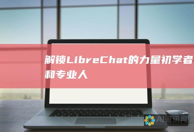 解锁 LibreChat 的力量：初学者和专业人士的全面使用指南