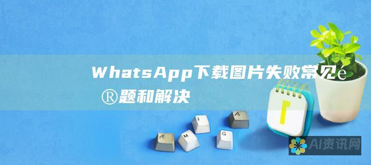 WhatsApp 下载图片失败：常见问题和解决方案