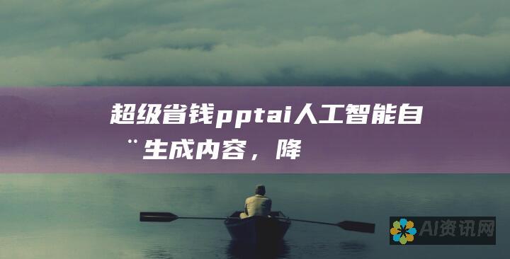 超级省钱！pptai人工智能自动生成内容，降低运营成本