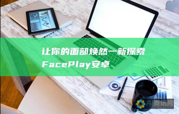 让你的面部焕然一新：探索FacePlay安卓版，释放换脸的魔力