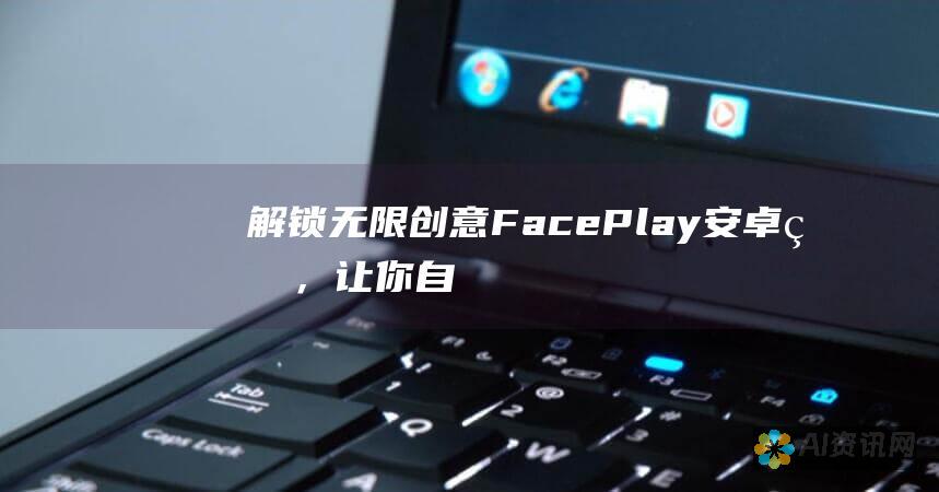 解锁无限创意：FacePlay安卓版，让你自由探索换脸世界，打造令人惊叹的视觉效果