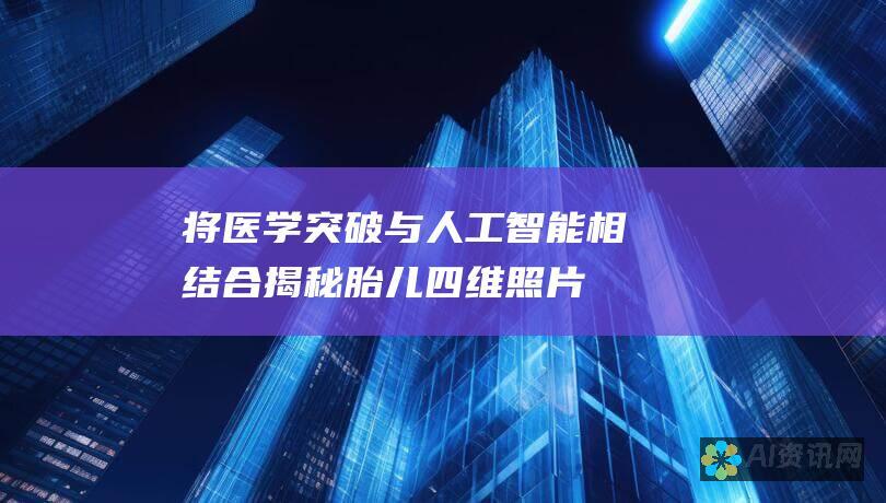 将医学突破与人工智能相结合：揭秘胎儿四维照片ai生成还原软件