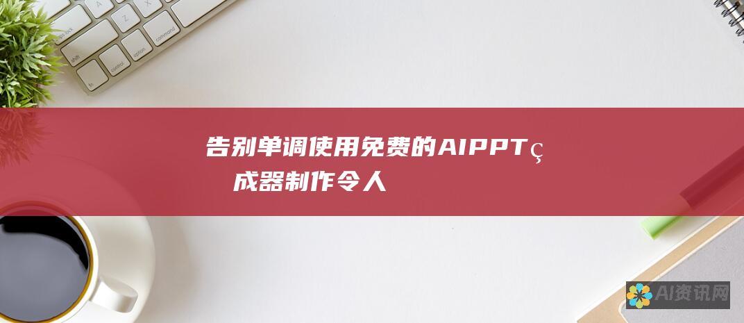 告别单调！使用免费的AI PPT生成器制作令人惊叹的展示文稿