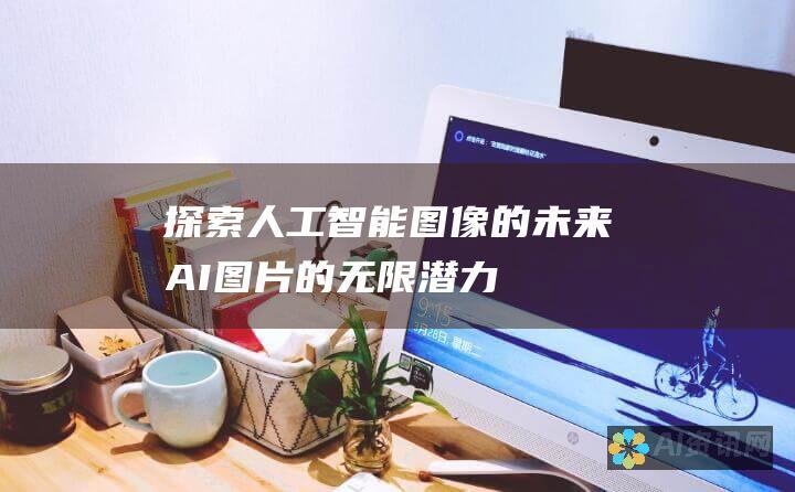 探索人工智能图像的未来：AI 图片的无限潜力