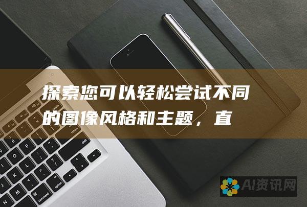 探索：您可以轻松尝试不同的图像风格和主题，直到找到完美的图像