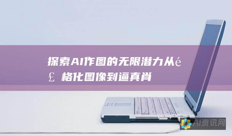 探索 AI 作图的无限潜力：从风格化图像到逼真肖像