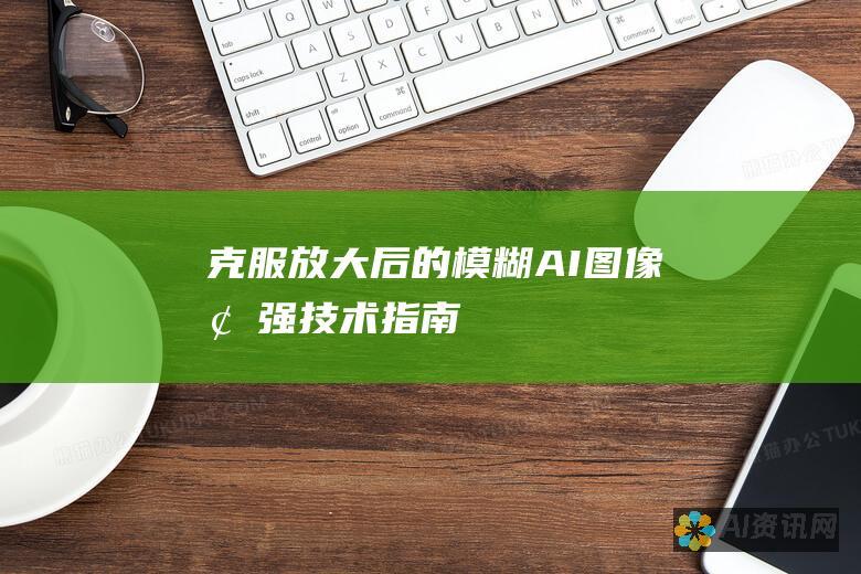 克服放大后的模糊：AI图像增强技术指南