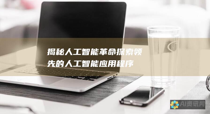 揭秘人工智能革命：探索领先的人工智能应用程序，提升你的生活和事业