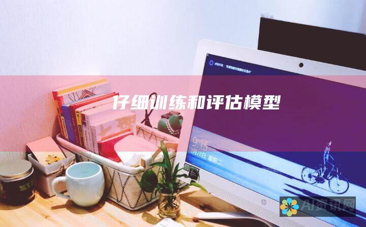 仔细训练和评估模型