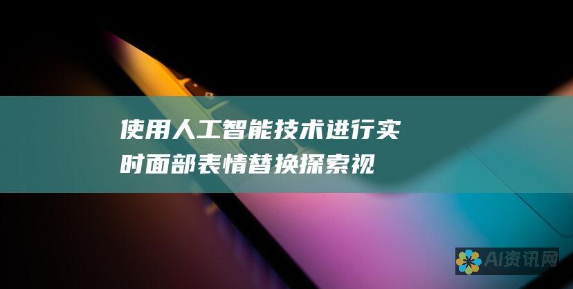 使用人工智能技术进行实时面部表情替换：探索视频 AI换脸软件