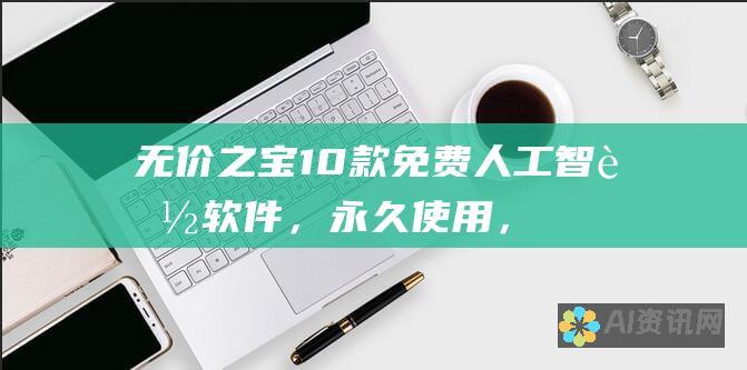 无价之宝：10款免费人工智能软件，永久使用，提升您的生活质量