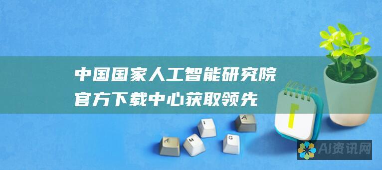 中国国家人工智能研究院官方下载中心：获取领先的AI技术